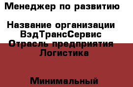 Менеджер по развитию › Название организации ­ ВэдТрансСервис › Отрасль предприятия ­ Логистика › Минимальный оклад ­ 30 000 - Все города Работа » Вакансии   . Адыгея респ.,Адыгейск г.